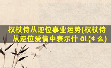 权杖侍从逆位事业运势(权杖侍从逆位爱情中表示什 🦢 么)